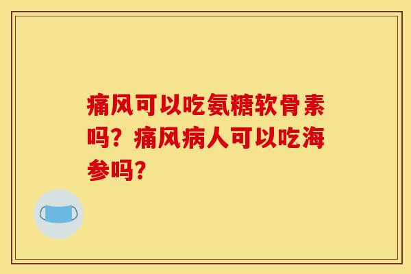 痛风可以吃氨糖软骨素吗？痛风病人可以吃海参吗？