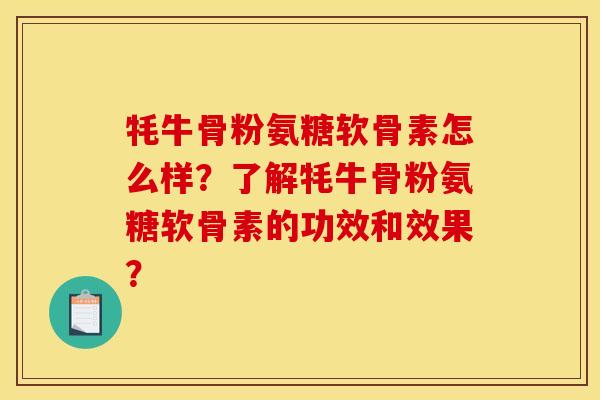 牦牛骨粉氨糖软骨素怎么样？了解牦牛骨粉氨糖软骨素的功效和效果？