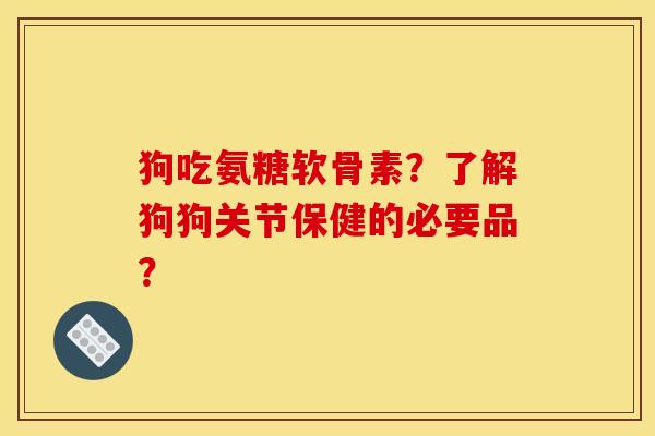 狗吃氨糖软骨素?了解狗狗关节保健的必要品? 狗吃氨糖软骨素?了解狗狗关节保健的必要品?