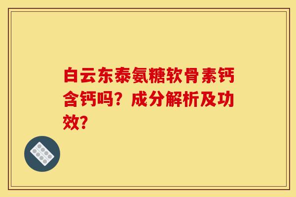 白云东泰氨糖软骨素钙含钙吗？成分解析及功效？