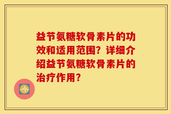 益节氨糖软骨素片的功效和适用范围？详细介绍益节氨糖软骨素片的治疗作用？