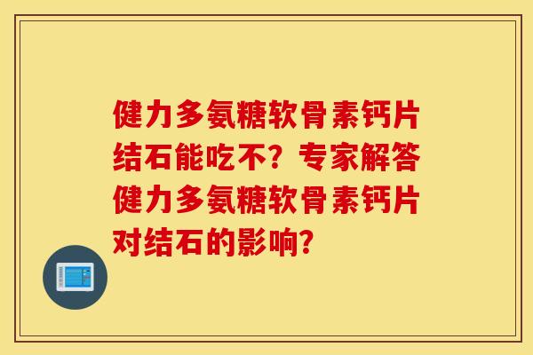健力多氨糖软骨素钙片结石能吃不？专家解答健力多氨糖软骨素钙片对结石的影响？