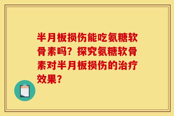 半月板损伤能吃氨糖软骨素吗?探究氨糖软骨素对半月板损伤的治疗效果? 半月板损伤能吃氨糖软骨素吗?探究氨糖软骨素对半月板损伤的治疗效果?