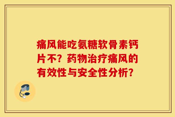 痛风能吃氨糖软骨素钙片不？药物治疗痛风的有效性与安全性分析？