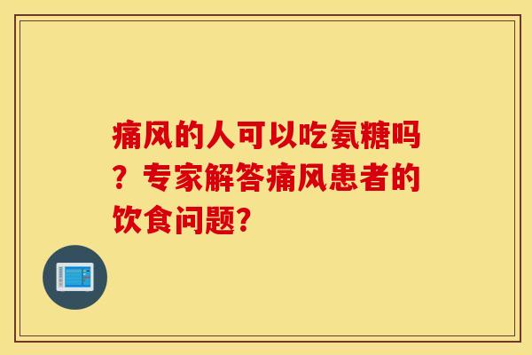 痛风的人可以吃氨糖吗？专家解答痛风患者的饮食问题？