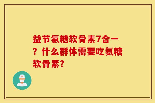 益节氨糖软骨素7合一？什么群体需要吃氨糖软骨素？