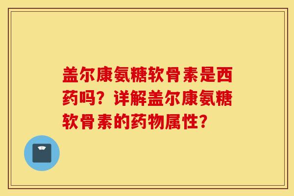 盖尔康氨糖软骨素是西药吗？详解盖尔康氨糖软骨素的药物属性？