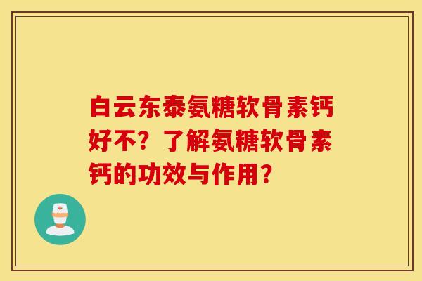 白云东泰氨糖软骨素钙好不？了解氨糖软骨素钙的功效与作用？