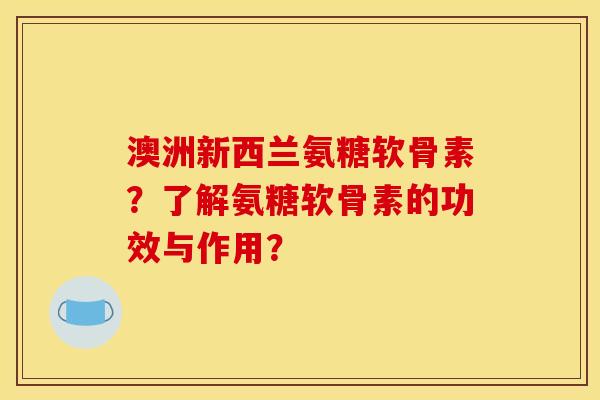 澳洲新西兰氨糖软骨素?了解氨糖软骨素的功效与作用? 澳洲新西兰氨糖软骨素?了解氨糖软骨素的功效与作用?
