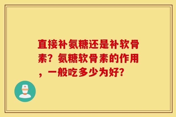 直接补氨糖还是补软骨素?氨糖软骨素的作用,一般吃多少为好? 直接补氨糖还是补软骨素?氨糖软骨素的作用,一般吃多少为好?