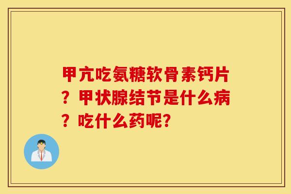 甲亢吃氨糖软骨素钙片？甲状腺结节是什么病？吃什么药呢？