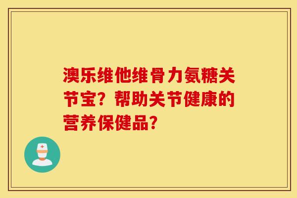 澳乐维他维骨力氨糖关节宝?帮助关节健康的营养保健品? 澳乐维他维骨力氨糖关节宝?帮助关节健康的营养保健品?