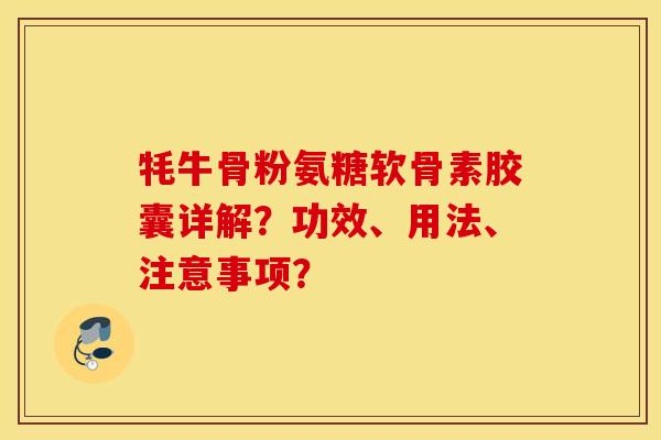牦牛骨粉氨糖软骨素胶囊详解？功效、用法、注意事项？