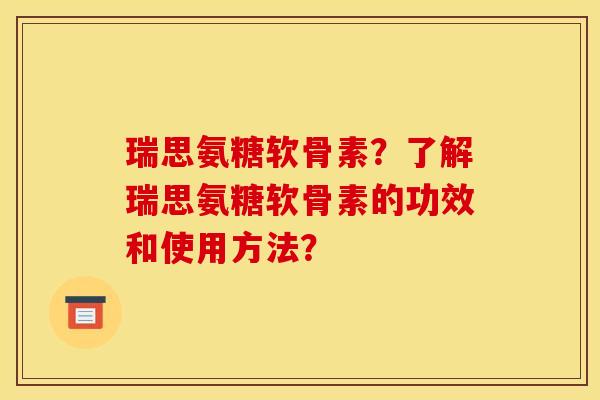 瑞思氨糖软骨素？了解瑞思氨糖软骨素的功效和使用方法？
