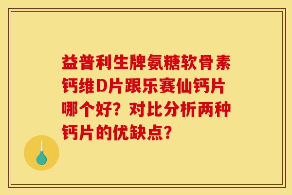 益普利生牌氨糖软骨素钙维D片跟乐赛仙钙片哪个好？对比分析两种钙片的优缺点？