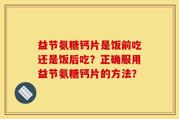 益节氨糖钙片是饭前吃还是饭后吃？正确服用益节氨糖钙片的方法？