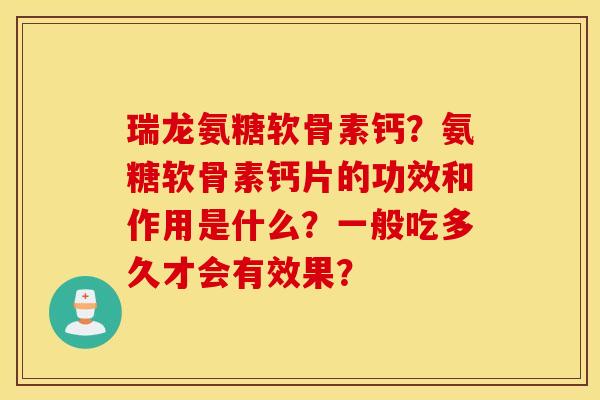 瑞龙氨糖软骨素钙？氨糖软骨素钙片的功效和作用是什么？一般吃多久才会有效果？