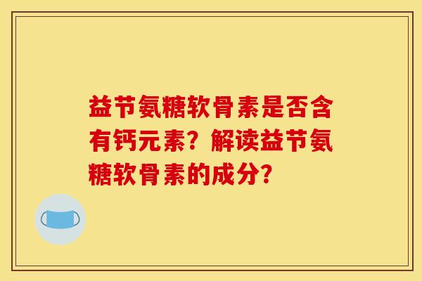 益节氨糖软骨素是否含有钙元素?解读益节氨糖软骨素的成分? 益节氨糖软骨素是否含有钙元素?解读益节氨糖软骨素的成分?