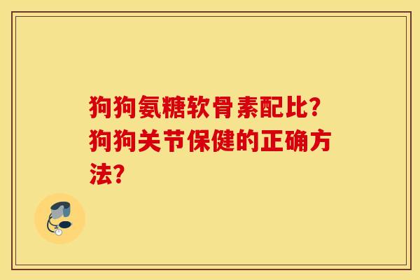 狗狗氨糖软骨素配比？狗狗关节保健的正确方法？