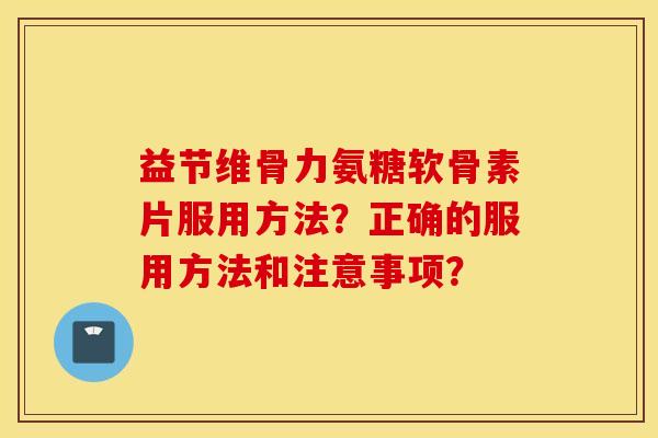益节维骨力氨糖软骨素片服用方法？正确的服用方法和注意事项？