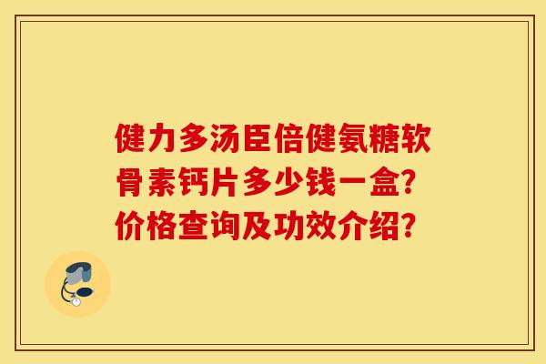 健力多汤臣倍健氨糖软骨素钙片多少钱一盒？价格查询及功效介绍？