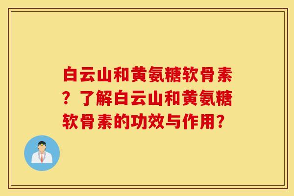 白云山和黄氨糖软骨素？了解白云山和黄氨糖软骨素的功效与作用？