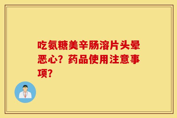 吃氨糖美辛肠溶片头晕恶心?药品使用注意事项? 吃氨糖美辛肠溶片头晕恶心?药品使用注意事项?