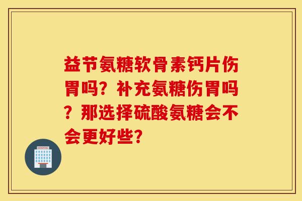 益节氨糖软骨素钙片伤胃吗?补充氨糖伤胃吗?那选择硫酸氨糖会不会更好些? 益节氨糖软骨素钙片伤胃吗?补充氨糖伤胃吗?那选择硫酸氨糖会不会更好些?