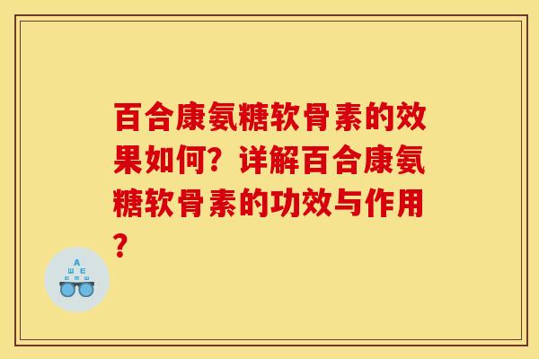 百合康氨糖软骨素的效果如何?详解百合康氨糖软骨素的功效与作用? 百合康氨糖软骨素的效果如何?详解百合康氨糖软骨素的功效与作用?