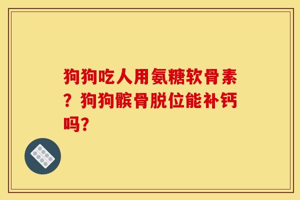 狗狗吃人用氨糖软骨素？狗狗髌骨脱位能补钙吗？
