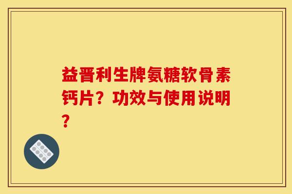 益晋利生牌氨糖软骨素钙片？功效与使用说明？