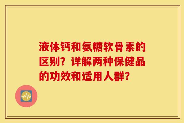 液体钙和氨糖软骨素的区别?详解两种保健品的功效和适用人群? 液体钙和氨糖软骨素的区别?详解两种保健品的功效和适用人群?