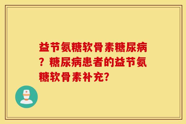 益节氨糖软骨素糖尿病？糖尿病患者的益节氨糖软骨素补充？