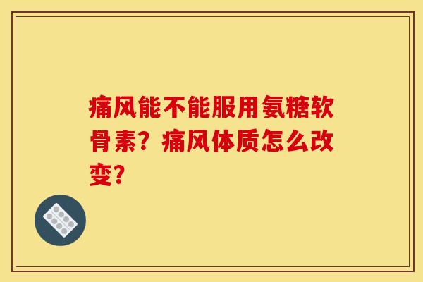 痛风能不能服用氨糖软骨素?痛风体质怎么改变? 痛风能不能服用氨糖软骨素?痛风体质怎么改变?