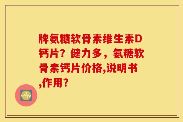 牌氨糖软骨素维生素D钙片？健力多，氨糖软骨素钙片价格,说明书,作用？
