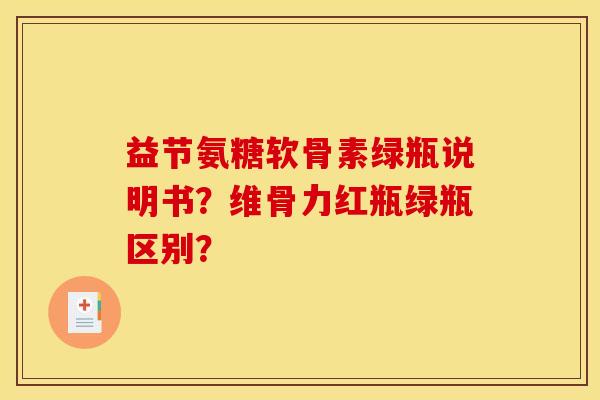 益节氨糖软骨素绿瓶说明书？维骨力红瓶绿瓶区别？
