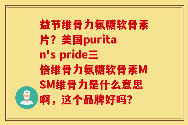 益节维骨力氨糖软骨素片?美国puritan's pride三倍维骨力氨糖软骨素MSM维骨力是什么意思啊,这个品牌好吗? 益节维骨力氨糖软骨素片?美国puritan's pride三倍维骨力氨糖软骨素MSM维骨力是什么意思啊,这个品牌好吗?