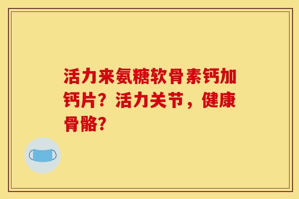 活力来氨糖软骨素钙加钙片？活力关节，健康骨骼？