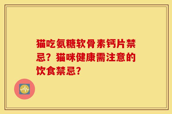 猫吃氨糖软骨素钙片禁忌？猫咪健康需注意的饮食禁忌？