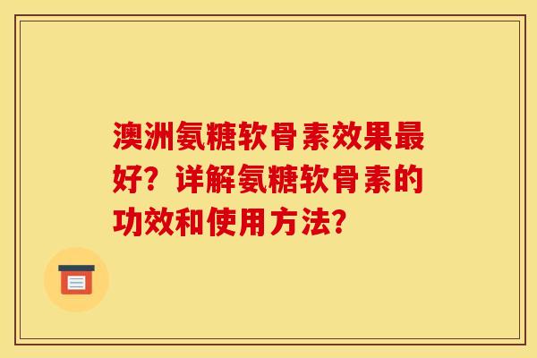 澳洲氨糖软骨素效果最好？详解氨糖软骨素的功效和使用方法？