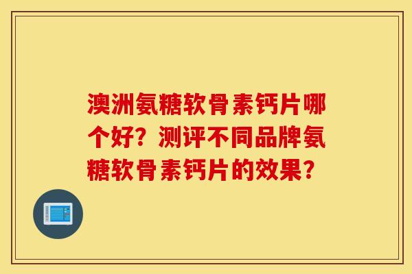 澳洲氨糖软骨素钙片哪个好？测评不同品牌氨糖软骨素钙片的效果？