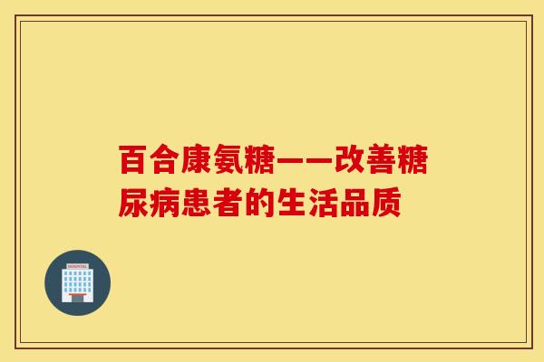 百合康氨糖——改善糖尿病患者的生活品质