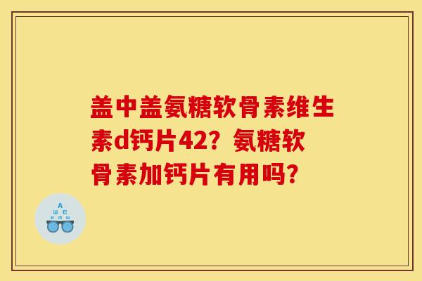 盖中盖氨糖软骨素维生素d钙片42?氨糖软骨素加钙片有用吗? 盖中盖氨糖软骨素维生素d钙片42?氨糖软骨素加钙片有用吗?