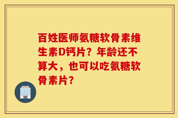 百姓医师氨糖软骨素维生素D钙片?年龄还不算大,也可以吃氨糖软骨素片? 百姓医师氨糖软骨素维生素D钙片?年龄还不算大,也可以吃氨糖软骨素片?