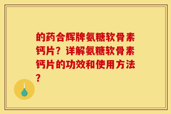 的药合辉牌氨糖软骨素钙片？详解氨糖软骨素钙片的功效和使用方法？