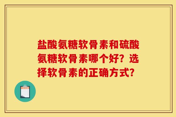 盐酸氨糖软骨素和硫酸氨糖软骨素哪个好？选择软骨素的正确方式？
