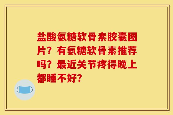 盐酸氨糖软骨素胶囊图片？有氨糖软骨素推荐吗？最近关节疼得晚上都睡不好？