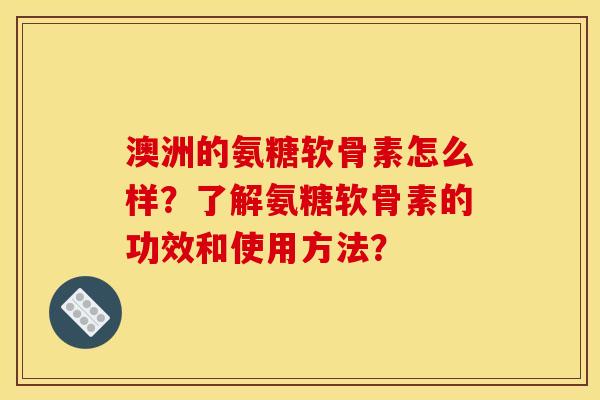 澳洲的氨糖软骨素怎么样？了解氨糖软骨素的功效和使用方法？