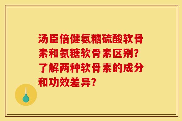 汤臣倍健氨糖硫酸软骨素和氨糖软骨素区别？了解两种软骨素的成分和功效差异？