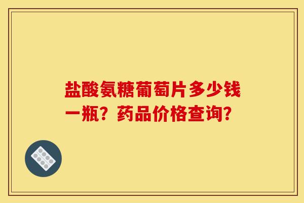 盐酸氨糖葡萄片多少钱一瓶？药品价格查询？